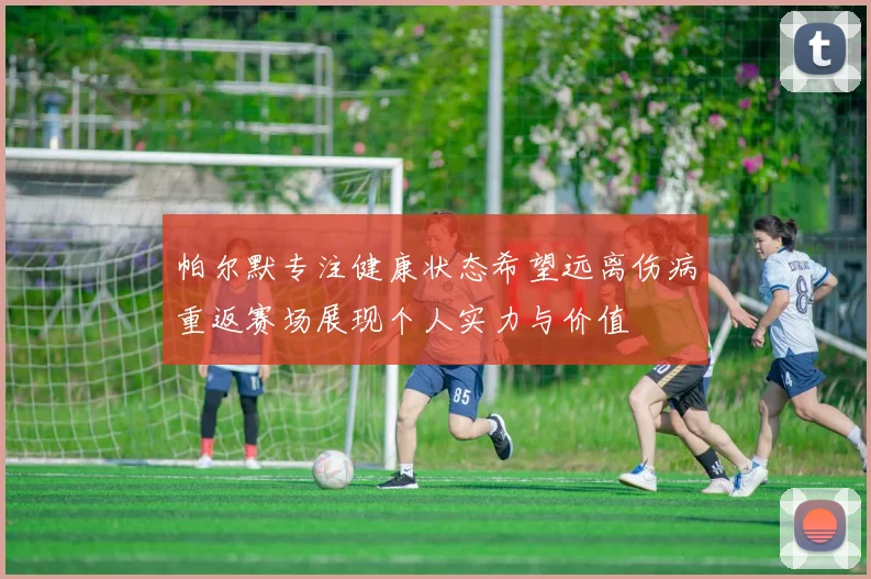 帕尔默专注健康状态希望远离伤病重返赛场展现个人实力与价值