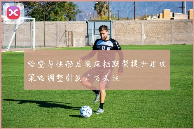 哈登与快船后场搭档默契提升进攻策略调整引发广泛关注