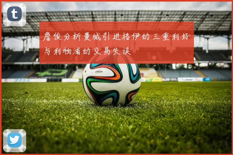 詹俊分析曼城引进格伊的三重利好与利物浦的交易失误