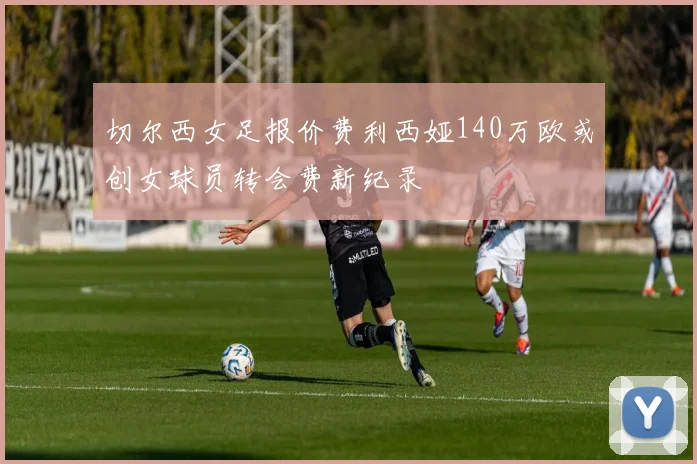 切尔西女足报价费利西娅140万欧或创女球员转会费新纪录