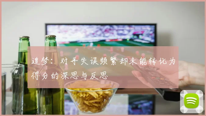 追梦：对手失误频繁却未能转化为得分的深思与反思