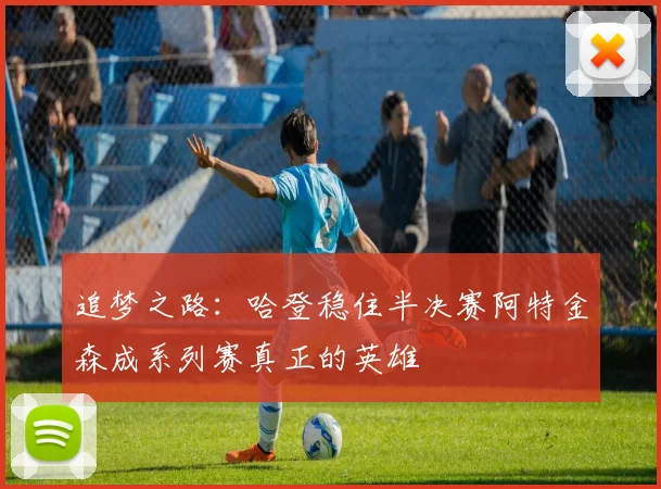 追梦之路：哈登稳住半决赛阿特金森成系列赛真正的英雄