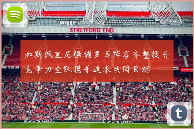 加斯佩里尼强调罗马阵容齐整提升竞争力全队携手追求共同目标