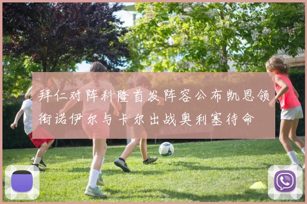 拜仁对阵科隆首发阵容公布凯恩领衔诺伊尔与卡尔出战奥利塞待命