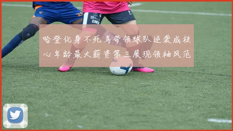哈登化身不死鸟带领球队逆袭成核心年龄最大薪资第三展现领袖风范