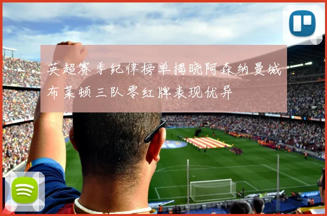 英超赛季纪律榜单揭晓阿森纳曼城布莱顿三队零红牌表现优异