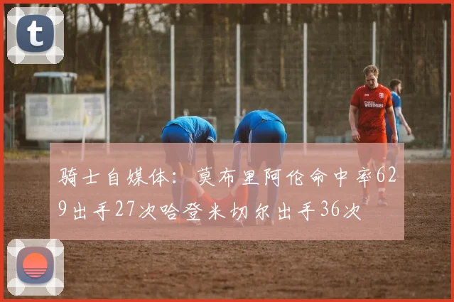 骑士自媒体：莫布里阿伦命中率629出手27次哈登米切尔出手36次