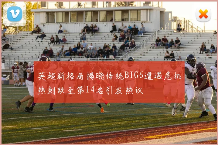 英超新格局揭晓传统BIG6遭遇危机热刺跌至第14名引发热议